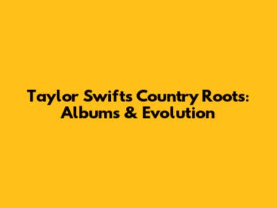 Taylor Swift's Country Roots: Albums & Evolution