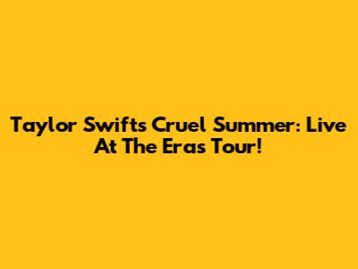 Taylor Swift's Cruel Summer: Live At The Eras Tour!