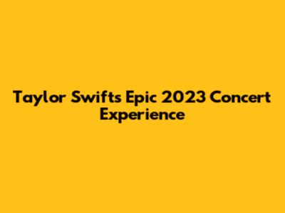 Taylor Swift's Epic 2023 Concert Experience