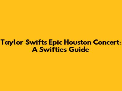 Taylor Swift's Epic Houston Concert: A Swiftie's Guide