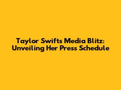 Taylor Swift's Media Blitz: Unveiling Her Press Schedule