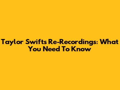 Taylor Swift's Re-Recordings: What You Need To Know