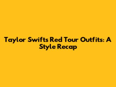 Taylor Swift's Red Tour Outfits: A Style Recap
