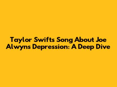 Taylor Swift's Song About Joe Alwyn's Depression: A Deep Dive