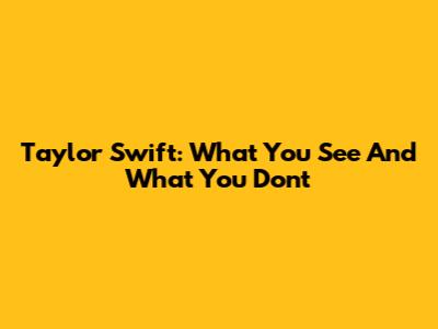 Taylor Swift: What You See And What You Don't