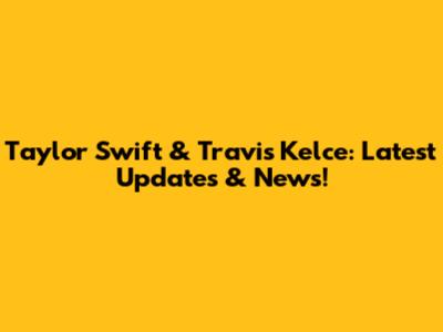 Taylor Swift & Travis Kelce: Latest Updates & News!