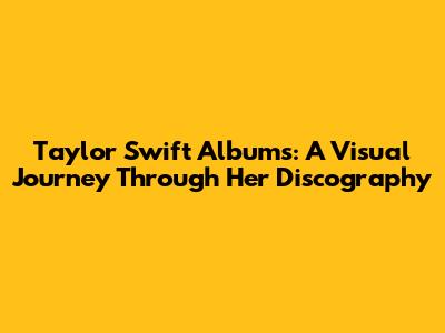 Taylor Swift Albums: A Visual Journey Through Her Discography