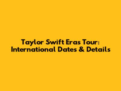 Taylor Swift Eras Tour: International Dates & Details
