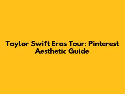 Taylor Swift Eras Tour: Pinterest Aesthetic Guide