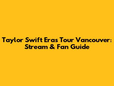 Taylor Swift Eras Tour Vancouver: Stream & Fan Guide