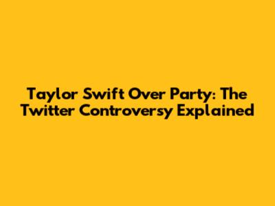 Taylor Swift Over Party: The Twitter Controversy Explained