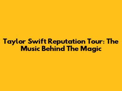 Taylor Swift Reputation Tour: The Music Behind The Magic