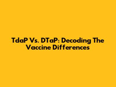 TdaP Vs. DTaP: Decoding The Vaccine Differences