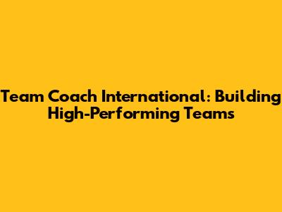 Team Coach International: Building High-Performing Teams