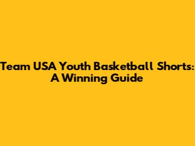 Team USA Youth Basketball Shorts: A Winning Guide