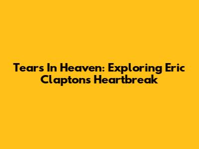 Tears In Heaven: Exploring Eric Clapton's Heartbreak