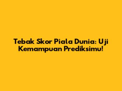 Tebak Skor Piala Dunia: Uji Kemampuan Prediksimu!