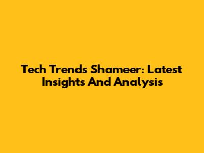 Tech Trends Shameer: Latest Insights And Analysis