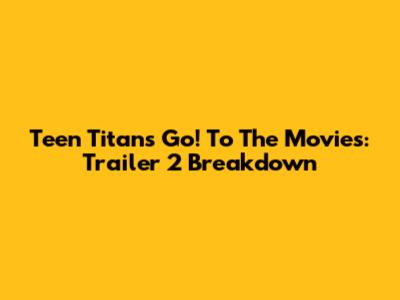 Teen Titans Go! To The Movies: Trailer 2 Breakdown