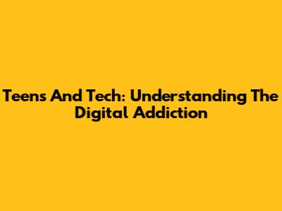 Teens And Tech: Understanding The Digital Addiction