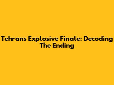 Tehran's Explosive Finale: Decoding The Ending