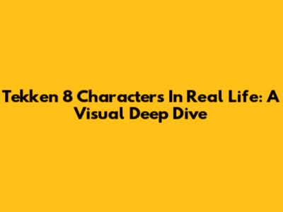 Tekken 8 Characters In Real Life: A Visual Deep Dive