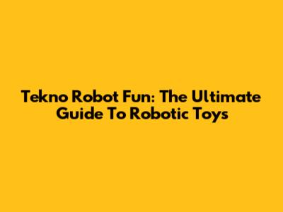 Tekno Robot Fun: The Ultimate Guide To Robotic Toys