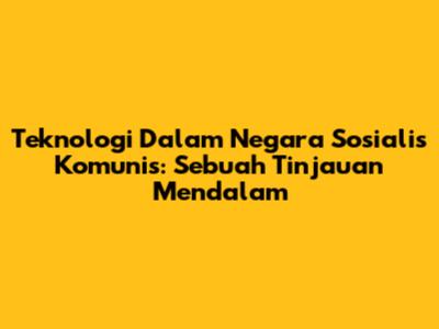 Teknologi Dalam Negara Sosialis Komunis: Sebuah Tinjauan Mendalam