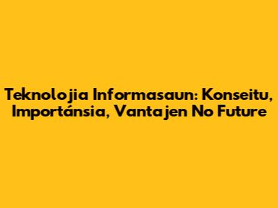 Teknolojia Informasaun: Konseitu, Importánsia, Vantajen No Future
