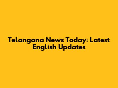 Telangana News Today: Latest English Updates