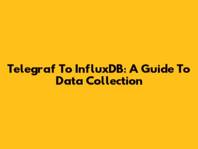 Telegraf To InfluxDB: A Guide To Data Collection