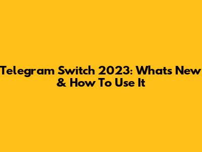 Telegram Switch 2023: What's New & How To Use It