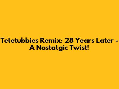 Teletubbies Remix: 28 Years Later - A Nostalgic Twist!