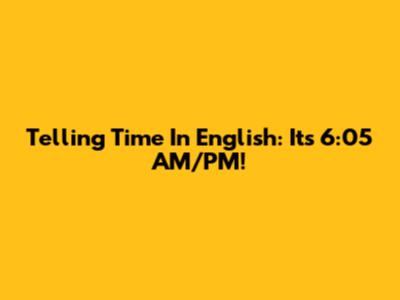 Telling Time In English: It's 6:05 AM/PM!