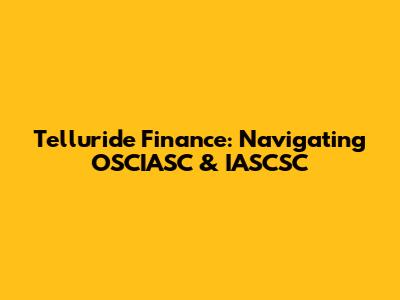 Telluride Finance: Navigating OSCIASC & IASCSC
