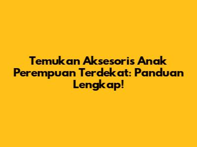 Temukan Aksesoris Anak Perempuan Terdekat: Panduan Lengkap!