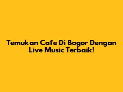 Temukan Cafe Di Bogor Dengan Live Music Terbaik!