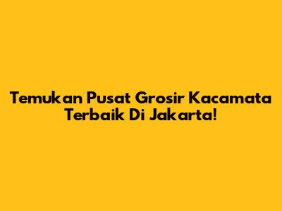 Temukan Pusat Grosir Kacamata Terbaik Di Jakarta!
