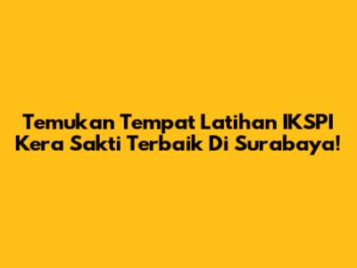Temukan Tempat Latihan IKSPI Kera Sakti Terbaik Di Surabaya!