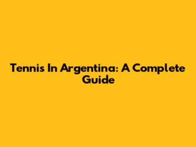 Tennis In Argentina: A Complete Guide