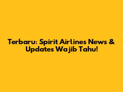 Terbaru: Spirit Airlines News & Updates Wajib Tahu!