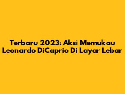 Terbaru 2023: Aksi Memukau Leonardo DiCaprio Di Layar Lebar