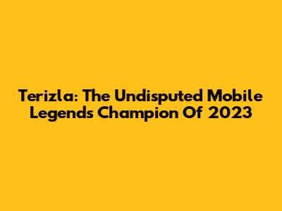 Terizla: The Undisputed Mobile Legends Champion Of 2023