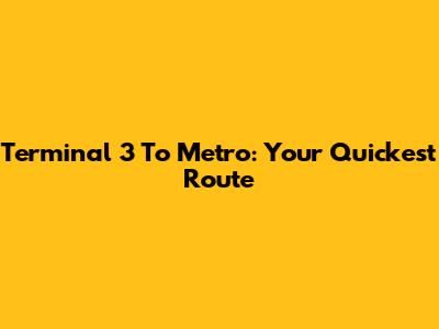 Terminal 3 To Metro: Your Quickest Route
