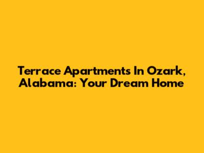 Terrace Apartments In Ozark, Alabama: Your Dream Home