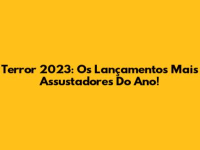 Terror 2023: Os Lançamentos Mais Assustadores Do Ano!
