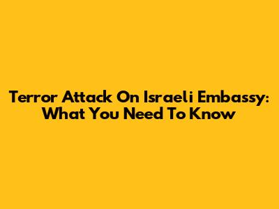 Terror Attack On Israeli Embassy: What You Need To Know