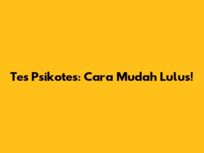 Tes Psikotes: Cara Mudah Lulus!
