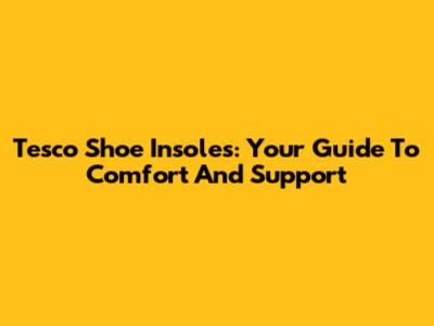 Tesco Shoe Insoles: Your Guide To Comfort And Support