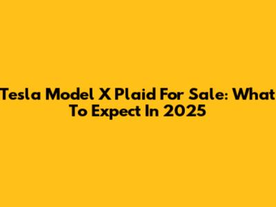 Tesla Model X Plaid For Sale: What To Expect In 2025